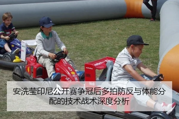安洗莹印尼公开赛争冠后多拍防反与体能分配的技术战术深度分析
