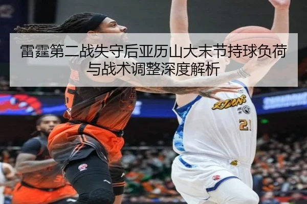 雷霆第二战失守后亚历山大末节持球负荷与战术调整深度解析