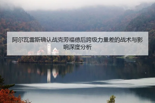 阿尔瓦雷斯确认战克劳福德后跨级力量差的战术与影响深度分析