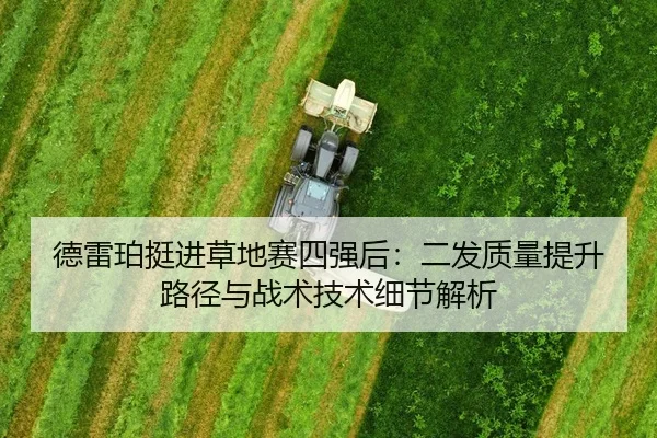 德雷珀挺进草地赛四强后：二发质量提升路径与战术技术细节解析