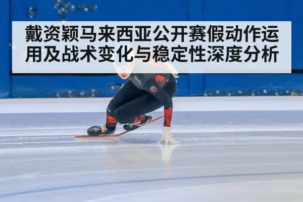 戴资颖马来西亚公开赛假动作运用及战术变化与稳定性深度分析